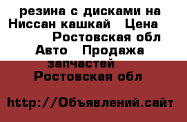  резина с дисками на Ниссан-кашкай › Цена ­ 25 000 - Ростовская обл. Авто » Продажа запчастей   . Ростовская обл.